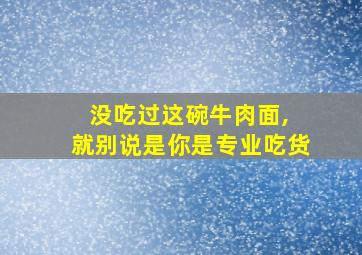 没吃过这碗牛肉面, 就别说是你是专业吃货